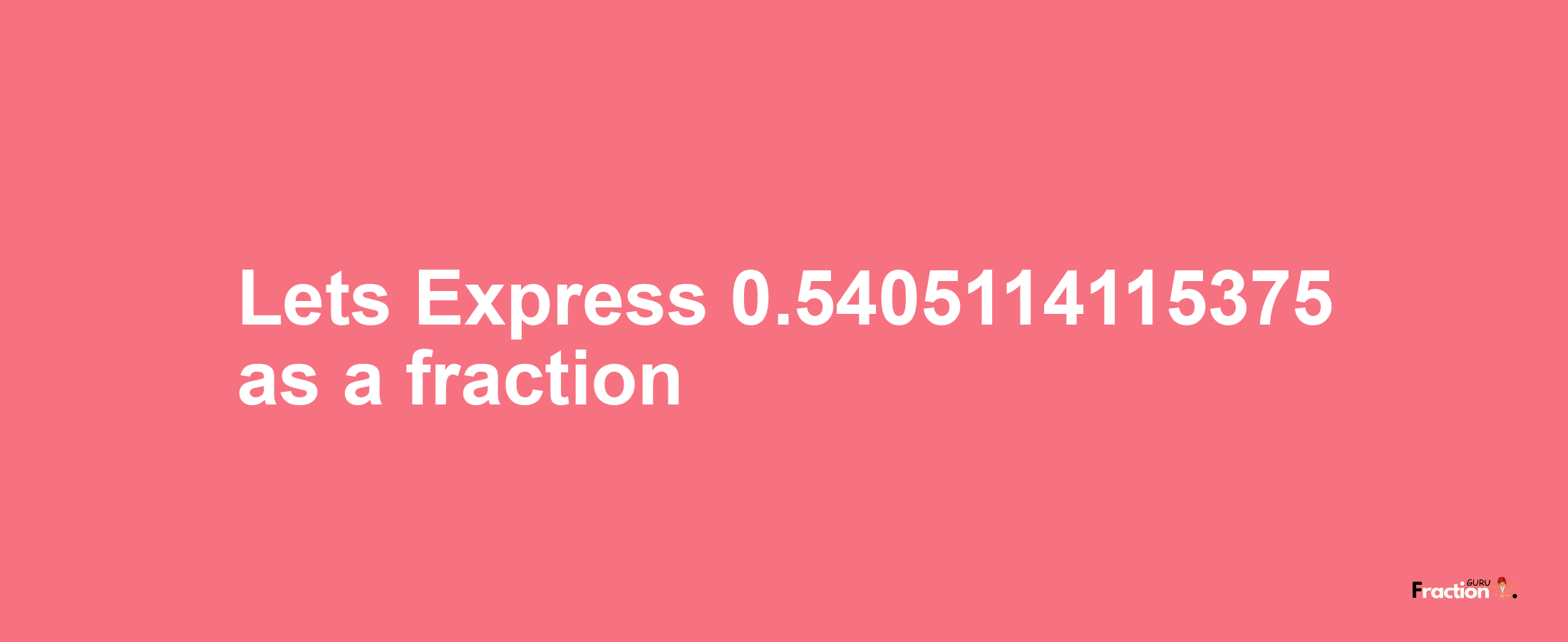 Lets Express 0.5405114115375 as afraction